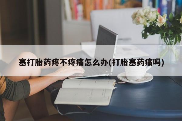 正品私人卖打胎药微信塞打胎药疼不疼痛怎么办(打胎塞药痛吗)