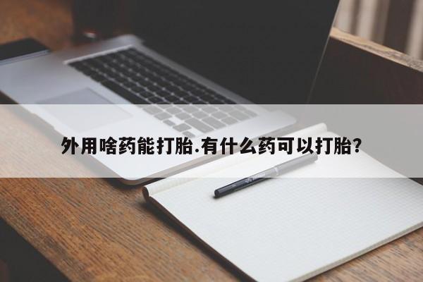 正品私人卖打胎药微信外用啥药能打胎.有什么药可以打胎？