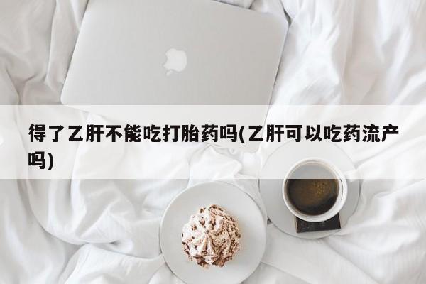 正品私人卖打胎药微信得了乙肝不能吃打胎药吗(乙肝可以吃药流产吗)