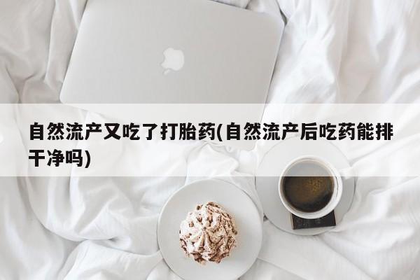 正品私人卖打胎药微信自然流产又吃了打胎药(自然流产后吃药能排干净吗)