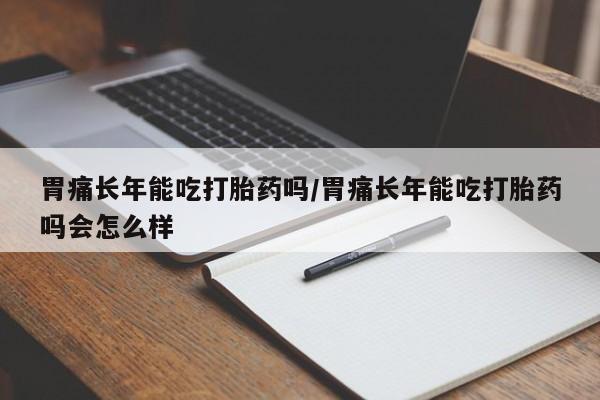 正品私人卖打胎药微信胃痛长年能吃打胎药吗/胃痛长年能吃打胎药吗会怎么样