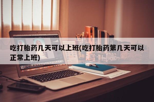 正品私人卖打胎药微信吃打胎药几天可以上班(吃打胎药第几天可以正常上班)