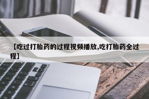 正品私人卖打胎药微信【吃过打胎药的过程视频播放,吃打胎药全过程】