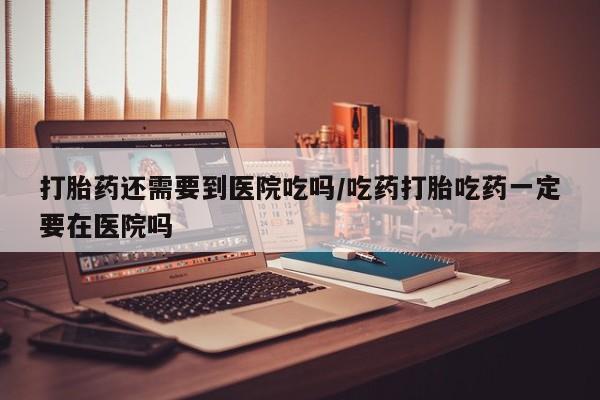 正品私人卖打胎药微信打胎药还需要到医院吃吗/吃药打胎吃药一定要在医院吗