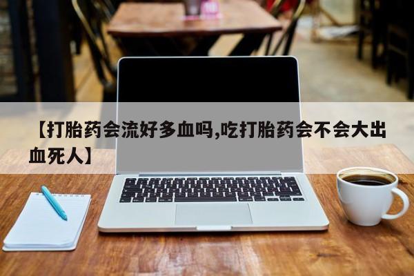 正品私人卖打胎药微信【打胎药会流好多血吗,吃打胎药会不会大出血死人】