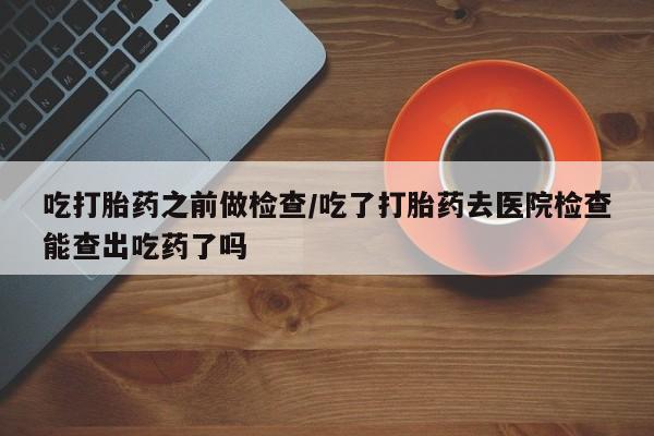 正品私人卖打胎药微信吃打胎药之前做检查/吃了打胎药去医院检查能查出吃药了吗