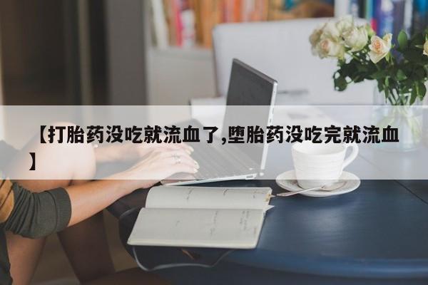 正品私人卖打胎药微信【打胎药没吃就流血了,堕胎药没吃完就流血】