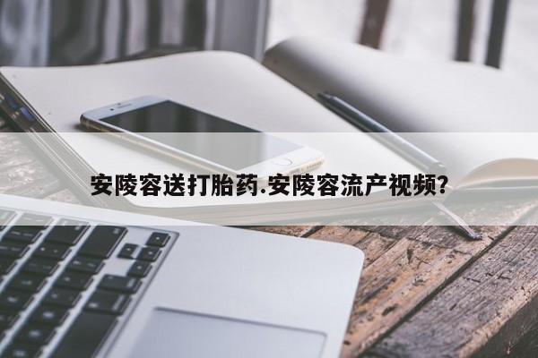 正品私人卖打胎药微信安陵容送打胎药.安陵容流产视频？