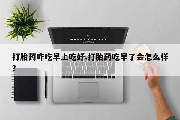正品私人卖打胎药微信打胎药咋吃早上吃好.打胎药吃早了会怎么样？