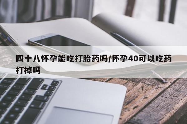 正品私人卖打胎药微信四十八怀孕能吃打胎药吗/怀孕40可以吃药打掉吗