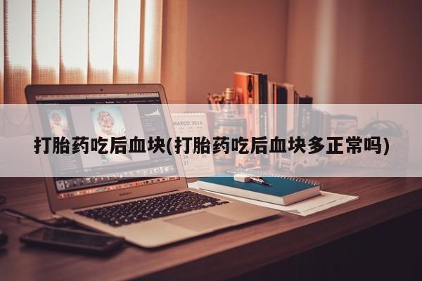 正品私人卖打胎药微信打胎药吃后血块(打胎药吃后血块多正常吗)