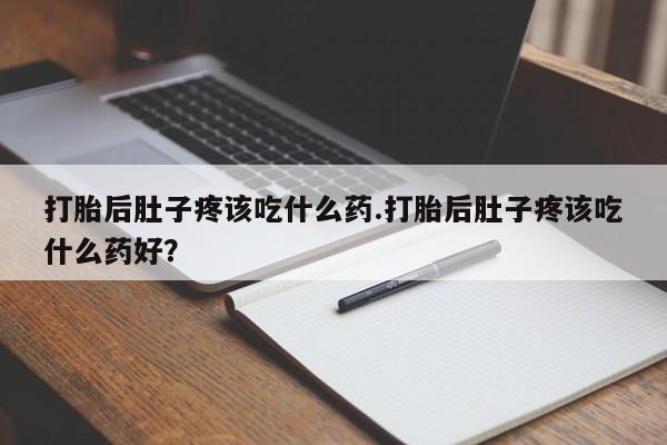 正品私人卖打胎药微信打胎后肚子疼该吃什么药.打胎后肚子疼该吃什么药好？