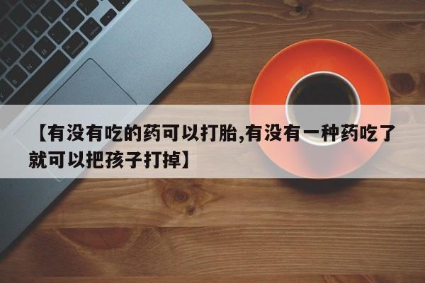 正品私人卖打胎药微信【有没有吃的药可以打胎,有没有一种药吃了就可以把孩子打掉】