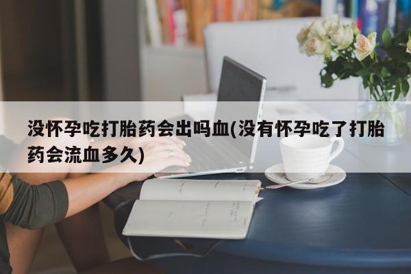 正品私人卖打胎药微信没怀孕吃打胎药会出吗血(没有怀孕吃了打胎药会流血多久)