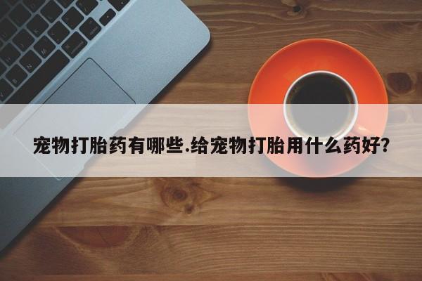 正品私人卖打胎药微信宠物打胎药有哪些.给宠物打胎用什么药好？