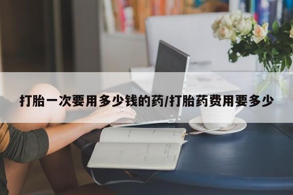 正品私人卖打胎药微信打胎一次要用多少钱的药/打胎药费用要多少