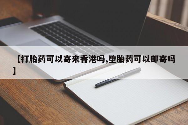 正品私人卖打胎药微信【打胎药可以寄来香港吗,堕胎药可以邮寄吗】