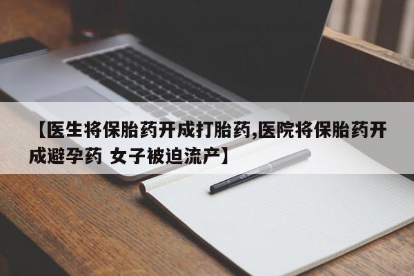 正品私人卖打胎药微信【医生将保胎药开成打胎药,医院将保胎药开成避孕药 女子被迫流产】
