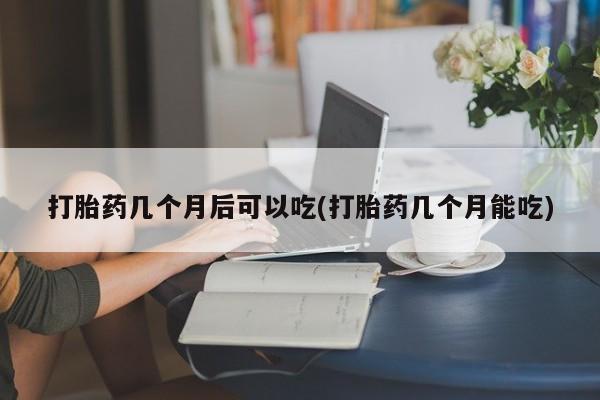 正品私人卖打胎药微信打胎药几个月后可以吃(打胎药几个月能吃)