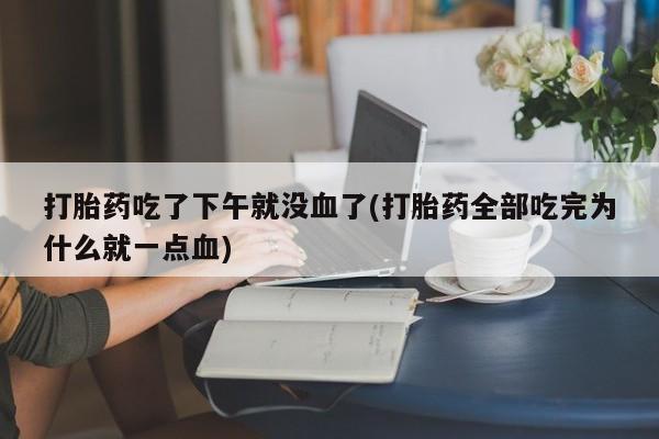 正品私人卖打胎药微信打胎药吃了下午就没血了(打胎药全部吃完为什么就一点血)