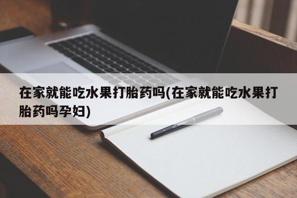 正品私人卖打胎药微信在家就能吃水果打胎药吗(在家就能吃水果打胎药吗孕妇)