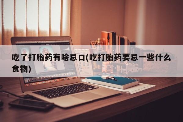 正品私人卖打胎药微信吃了打胎药有啥忌口(吃打胎药要忌一些什么食物)