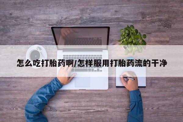 正品私人卖打胎药微信怎么吃打胎药啊/怎样服用打胎药流的干净