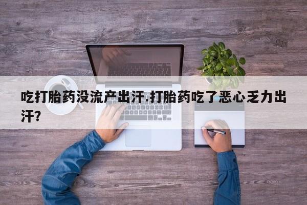 正品私人卖打胎药微信吃打胎药没流产出汗.打胎药吃了恶心乏力出汗？