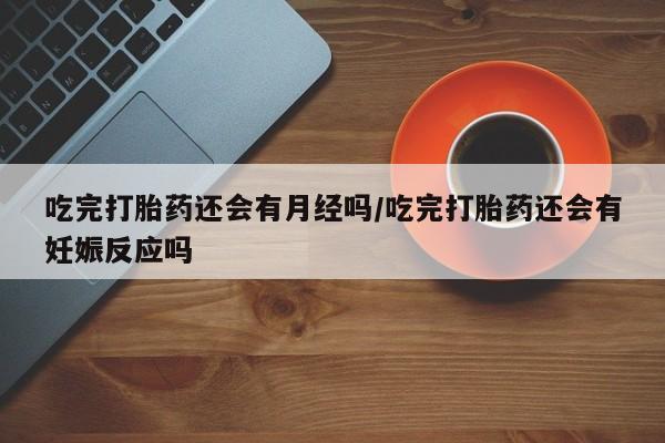 正品私人卖打胎药微信吃完打胎药还会有月经吗/吃完打胎药还会有妊娠反应吗