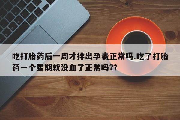 正品私人卖打胎药微信吃打胎药后一周才排出孕囊正常吗.吃了打胎药一个星期就没血了正常吗?？