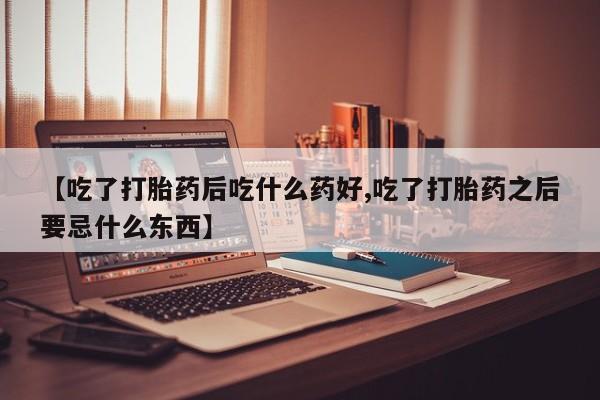 正品私人卖打胎药微信【吃了打胎药后吃什么药好,吃了打胎药之后要忌什么东西】