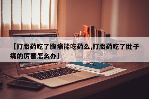 正品私人卖打胎药微信【打胎药吃了腹痛能吃药么,打胎药吃了肚子痛的厉害怎么办】