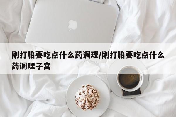正品私人卖打胎药微信刚打胎要吃点什么药调理/刚打胎要吃点什么药调理子宫