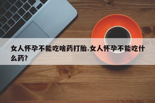 正品私人卖打胎药微信女人怀孕不能吃啥药打胎.女人怀孕不能吃什么药？