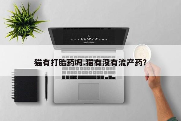 正品私人卖打胎药微信猫有打胎药吗.猫有没有流产药？