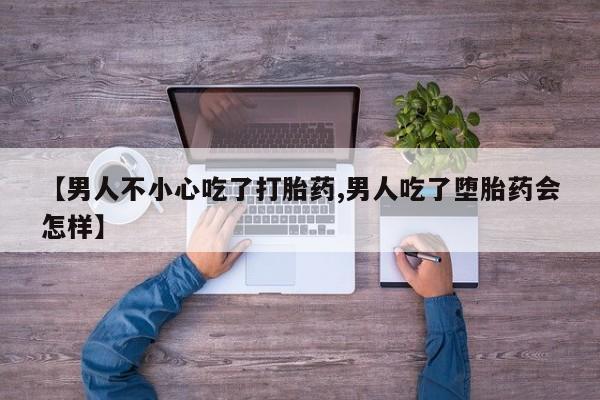 正品私人卖打胎药微信【男人不小心吃了打胎药,男人吃了堕胎药会怎样】
