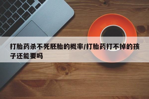 正品私人卖打胎药微信打胎药杀不死胚胎的概率/打胎药打不掉的孩子还能要吗