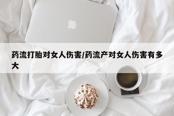 正品私人卖打胎药微信药流打胎对女人伤害/药流产对女人伤害有多大