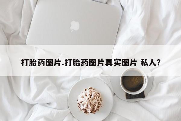 正品私人卖打胎药微信打胎药图片.打胎药图片真实图片 私人？