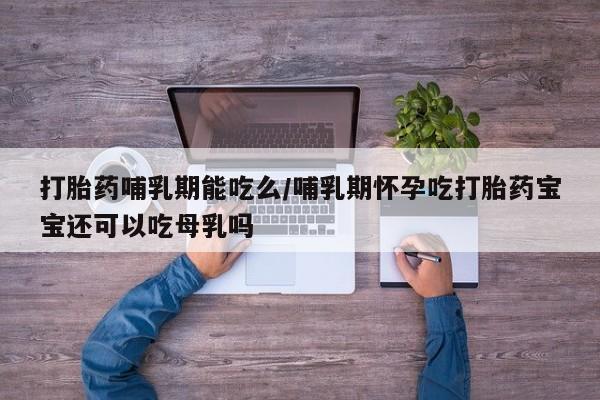 正品私人卖打胎药微信打胎药哺乳期能吃么/哺乳期怀孕吃打胎药宝宝还可以吃母乳吗