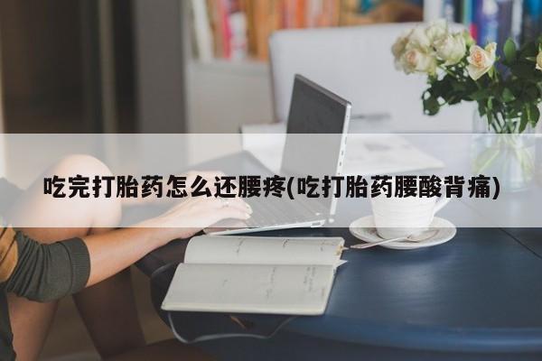 正品私人卖打胎药微信吃完打胎药怎么还腰疼(吃打胎药腰酸背痛)