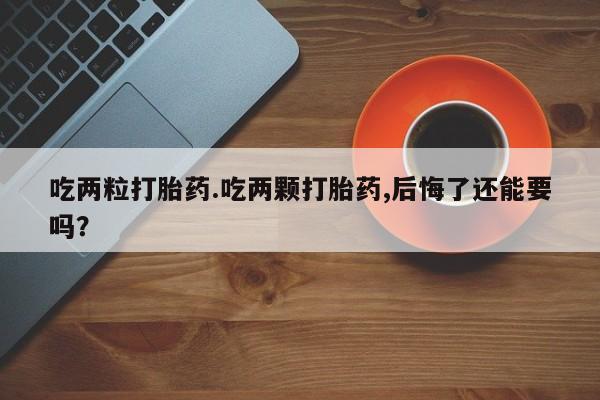 正品私人卖打胎药微信吃两粒打胎药.吃两颗打胎药,后悔了还能要吗？