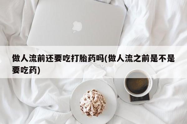 正品私人卖打胎药微信做人流前还要吃打胎药吗(做人流之前是不是要吃药)