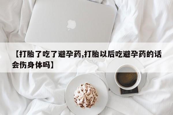 正品私人卖打胎药微信【打胎了吃了避孕药,打胎以后吃避孕药的话会伤身体吗】