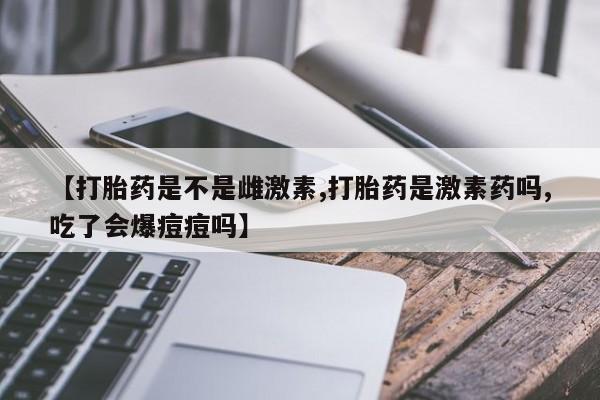 正品私人卖打胎药微信【打胎药是不是雌激素,打胎药是激素药吗,吃了会爆痘痘吗】