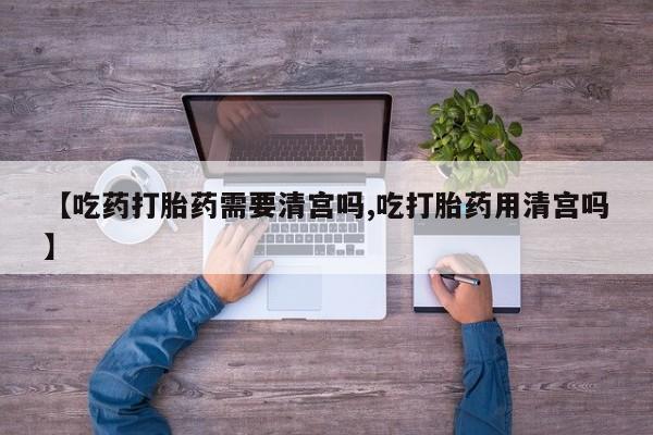 正品私人卖打胎药微信【吃药打胎药需要清宫吗,吃打胎药用清宫吗】