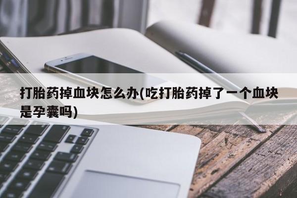 正品私人卖打胎药微信打胎药掉血块怎么办(吃打胎药掉了一个血块是孕囊吗)