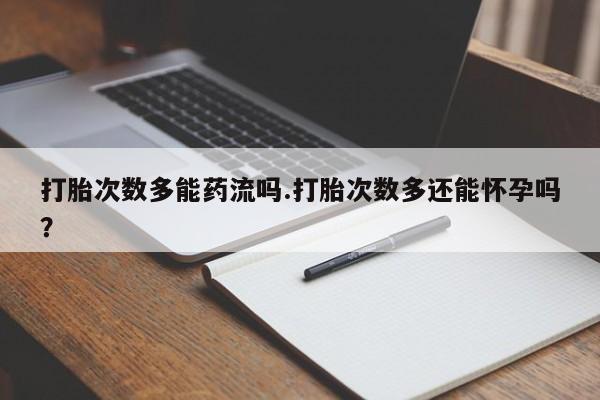 正品私人卖打胎药微信打胎次数多能药流吗.打胎次数多还能怀孕吗？