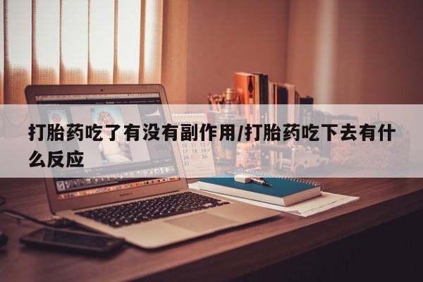 正品私人卖打胎药微信打胎药吃了有没有副作用/打胎药吃下去有什么反应