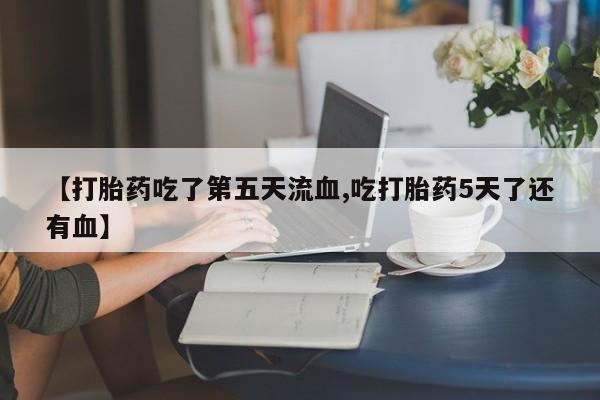 正品私人卖打胎药微信【打胎药吃了第五天流血,吃打胎药5天了还有血】